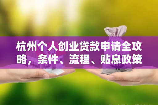 杭州个人创业贷款申请全攻略,条件、流程、贴息政策一文读懂