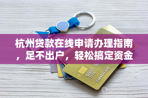 杭州贷款在线申请办理指南,足不出户,轻松搞定资金需求