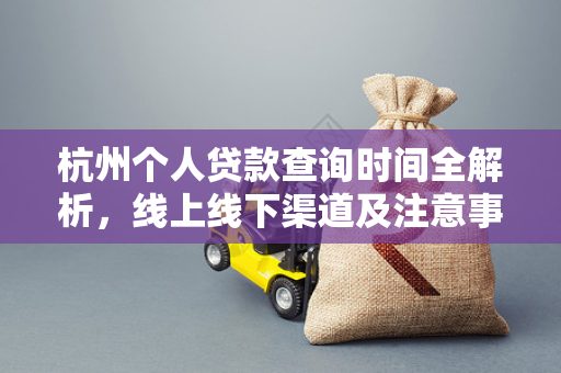 杭州个人贷款查询时间全解析,线上线下渠道及注意事项 杭州个人贷款查询时间全解析,线上线下渠道及注意事项