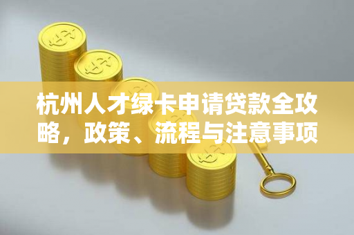 杭州人才绿卡申请贷款全攻略,政策、流程与注意事项