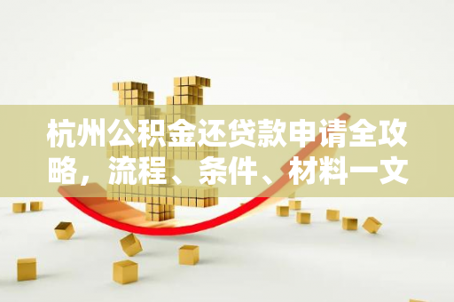 杭州公积金还贷款申请全攻略,流程、条件、材料一文读懂