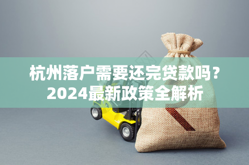 杭州落户需要还完贷款吗?2024最新政策全解析 杭州落户需要还完贷款吗?2024最新政策全解析