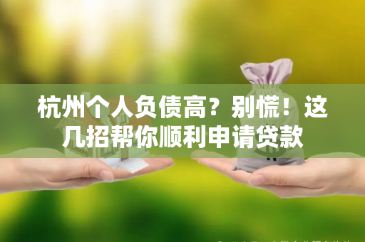 杭州个人负债高?别慌!这几招帮你顺利申请贷款