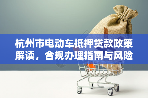 杭州市电动车抵押贷款政策解读,合规办理指南与风险提示