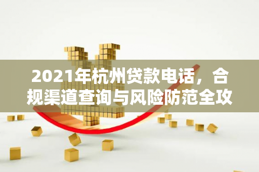 2021年杭州贷款电话,合规渠道查询与风险防范全攻略