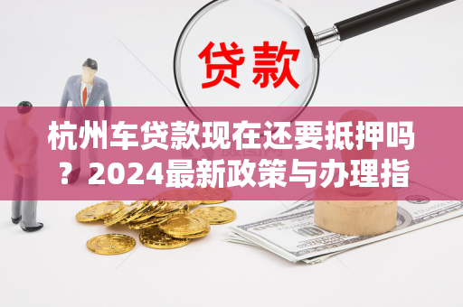 杭州车贷款现在还要抵押吗?2024最新政策与办理指南