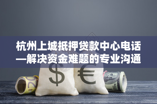 杭州上城抵押贷款中心电话—解决资金难题的专业沟通桥梁 杭州上城抵押贷款中心电话—解决资金难题的专业沟通桥梁