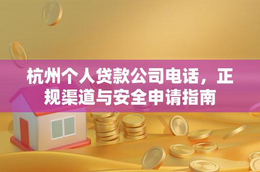 杭州个人贷款公司电话，正规渠道与安全申请指南