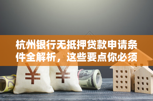 杭州银行无抵押贷款申请条件全解析,这些要点你必须知道!