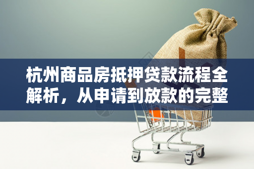 杭州商品房抵押贷款流程全解析,从申请到放款的完整指南