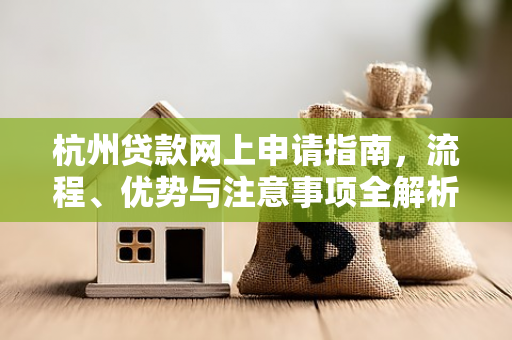 杭州贷款网上申请指南,流程、优势与注意事项全解析