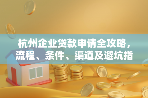 杭州企业贷款申请全攻略,流程、条件、渠道及避坑指南