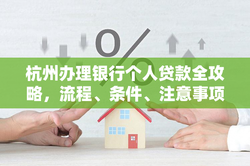 杭州办理银行个人贷款全攻略,流程、条件、注意事项一文读懂