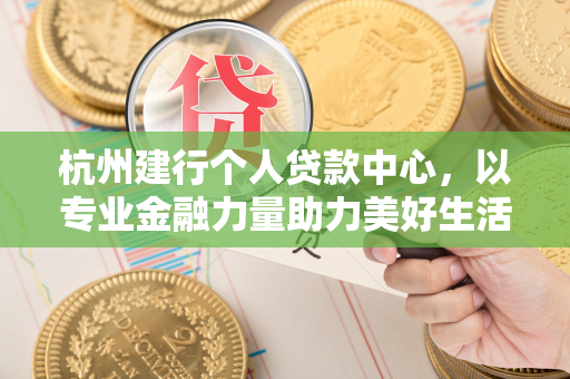 杭州建行个人贷款中心,以专业金融力量助力美好生活
