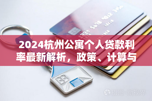 2024杭州公寓个人贷款利率最新解析,政策、计算与申请指南 2024杭州公寓个人贷款利率最新解析,政策、计算与申请指南