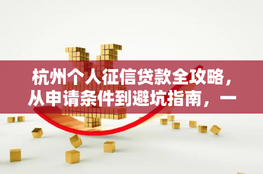 杭州个人征信贷款全攻略,从申请条件到避坑指南,一文搞定!