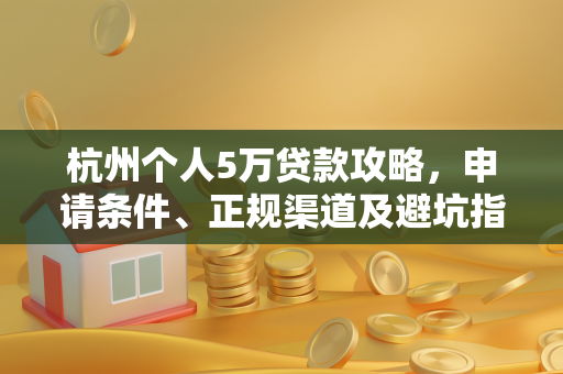 杭州个人5万贷款攻略，申请条件、正规渠道及避坑指南