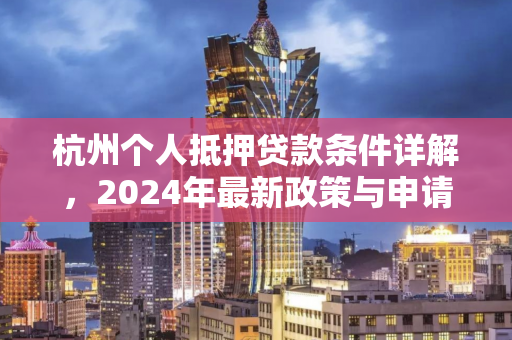 杭州个人抵押贷款条件详解,2024年最新政策与申请指南 杭州个人抵押贷款条件详解,2024年最新政策与申请指南