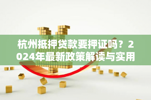 杭州抵押贷款要押证吗?2024年最新政策解读与实用指南