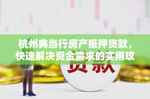 杭州典当行房产抵押贷款,快速解决资金需求的实用攻略 杭州典当行房产抵押贷款,快速解决资金需求的实用攻略