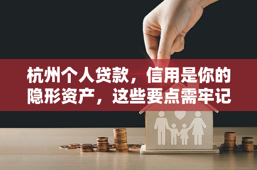 杭州个人贷款，信用是你的隐形资产，这些要点需牢记！