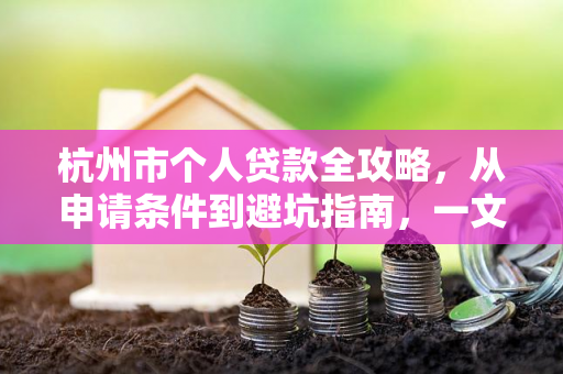杭州市个人贷款全攻略,从申请条件到避坑指南,一文读懂!