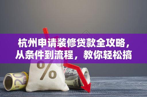 杭州申请装修贷款全攻略,从条件到流程,教你轻松搞定装修资金