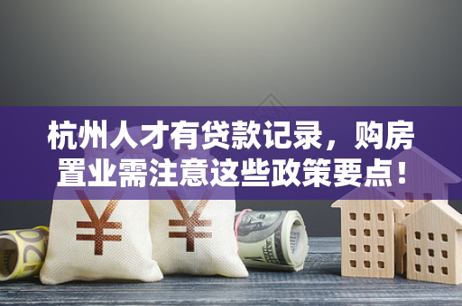 杭州人才有贷款记录,购房置业需注意这些政策要点! 杭州人才有贷款记录,购房置业需注意这些政策要点!