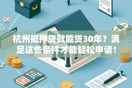 杭州抵押贷款能贷30年?满足这些条件才能轻松申请!