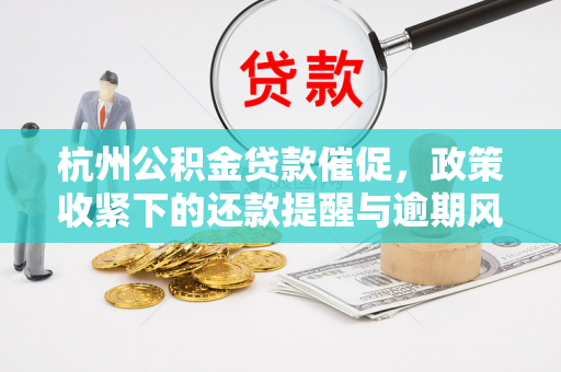 杭州公积金贷款催促,政策收紧下的还款提醒与逾期风险警示