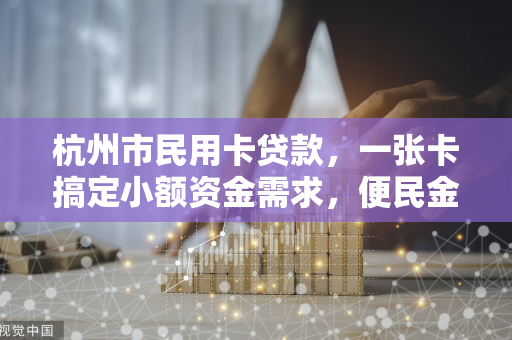 杭州市民用卡贷款,一张卡搞定小额资金需求,便民金融这样用 杭州市民用卡贷款,一张卡搞定小额资金需求,便民金融这样用