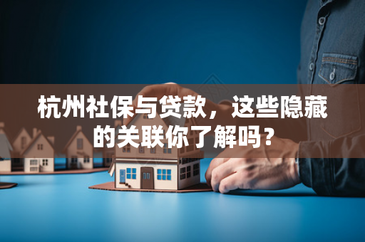 杭州社保与贷款，这些隐藏的关联你了解吗？