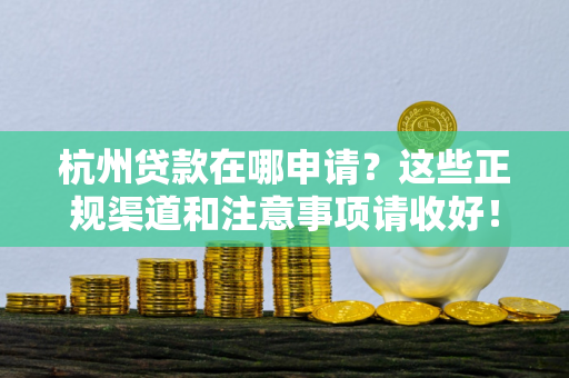 杭州贷款在哪申请?这些正规渠道和注意事项请收好!