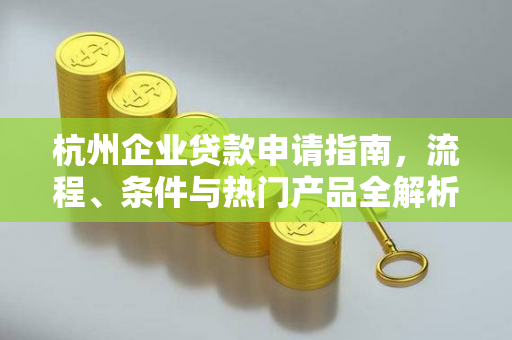 杭州企业贷款申请指南,流程、条件与热门产品全解析