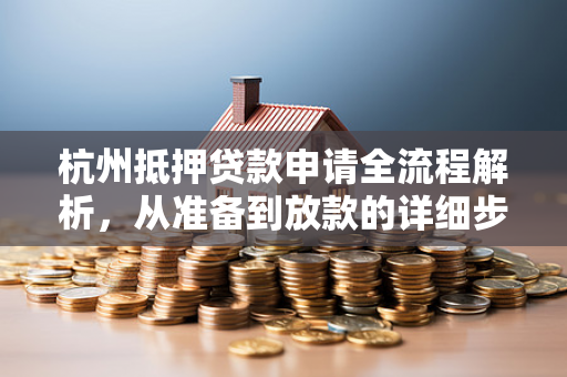 杭州抵押贷款申请全流程解析,从准备到放款的详细步骤