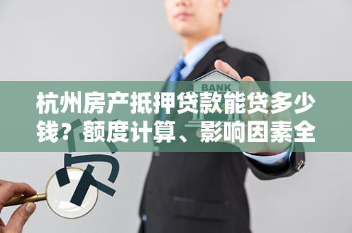 杭州房产抵押贷款能贷多少钱?额度计算、影响因素全解析