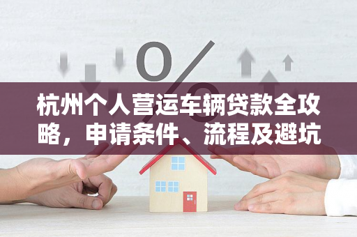 杭州个人营运车辆贷款全攻略,申请条件、流程及避坑指南