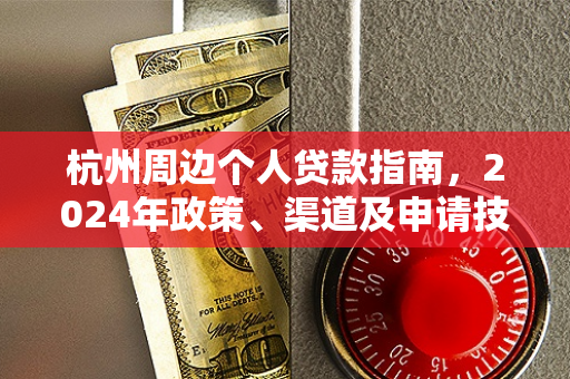 杭州周边个人贷款指南,2024年政策、渠道及申请技巧全解析