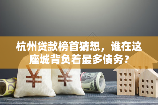 杭州贷款榜首猜想,谁在这座城背负着最多债务? 杭州贷款榜首猜想,谁在这座城背负着最多债务?