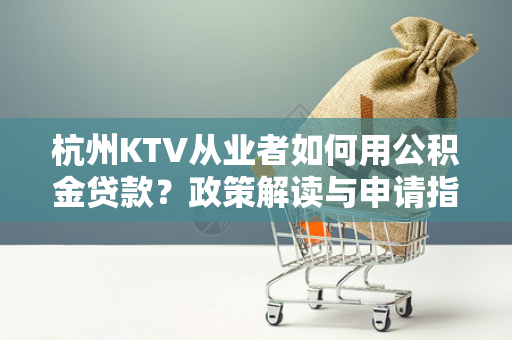 杭州KTV从业者如何用公积金贷款?政策解读与申请指南