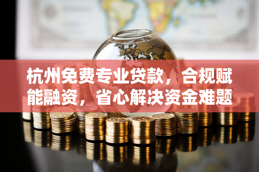 杭州免费专业贷款,合规赋能融资,省心解决资金难题