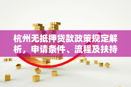 杭州无抵押贷款政策规定解析,申请条件、流程及扶持措施全指南 杭州无抵押贷款政策规定解析,申请条件、流程及扶持措施全指南