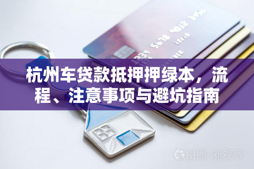杭州车贷款抵押押绿本,流程、注意事项与避坑指南