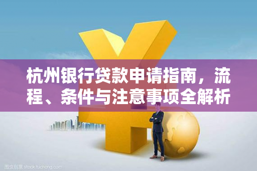 杭州银行贷款申请指南,流程、条件与注意事项全解析