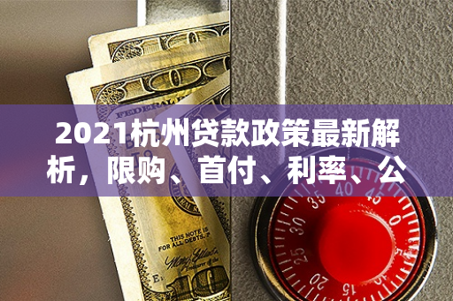 2021杭州贷款政策最新解析,限购、首付、利率、公积金全攻略
