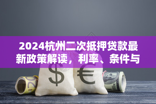 2024杭州二次抵押贷款最新政策解读,利率、条件与办理指南 2024杭州二次抵押贷款最新政策解读,利率、条件与办理指南