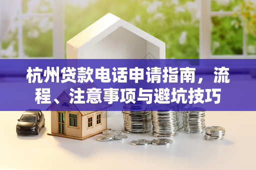 杭州贷款电话申请指南,流程、注意事项与避坑技巧