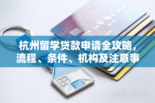 杭州留学贷款申请全攻略,流程、条件、机构及注意事项