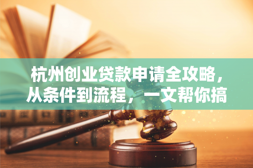 杭州创业贷款申请全攻略,从条件到流程,一文帮你搞定