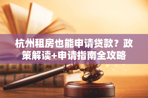 杭州租房也能申请贷款?政策解读+申请指南全攻略